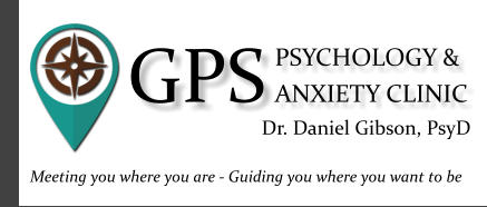 PSYCHOLOGY & ANXIETY CLINIC Dr. Daniel Gibson, PsyD GPS Meeting you where you are - Guiding you where you want to be